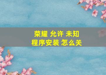 荣耀 允许 未知程序安装 怎么关